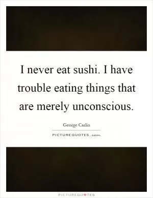 I never eat sushi. I have trouble eating things that are merely unconscious Picture Quote #1