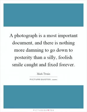 A photograph is a most important document, and there is nothing more damning to go down to posterity than a silly, foolish smile caught and fixed forever Picture Quote #1