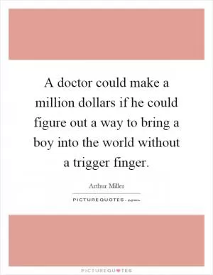 A doctor could make a million dollars if he could figure out a way to bring a boy into the world without a trigger finger Picture Quote #1