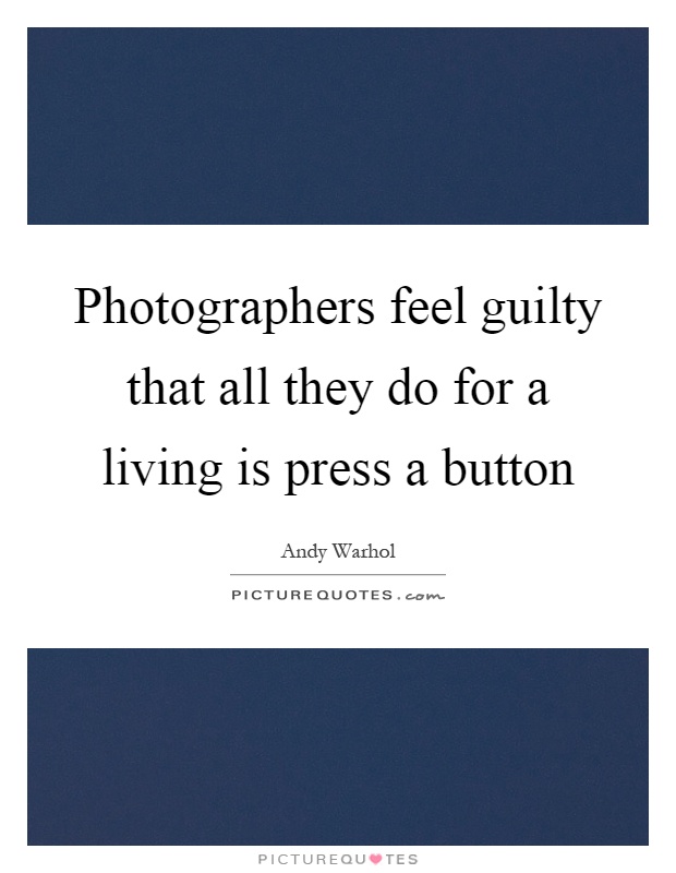 Photographers feel guilty that all they do for a living is press a button Picture Quote #1