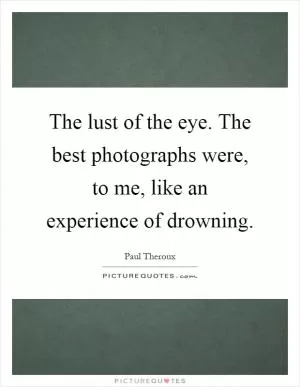 The lust of the eye. The best photographs were, to me, like an experience of drowning Picture Quote #1