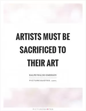 Artists must be sacrificed to their art Picture Quote #1