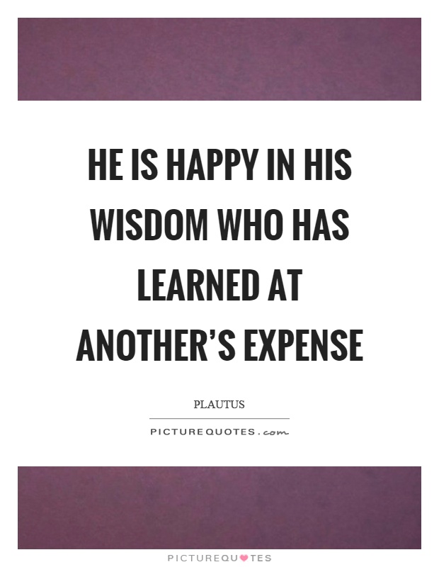 He is happy in his wisdom who has learned at another's expense Picture Quote #1