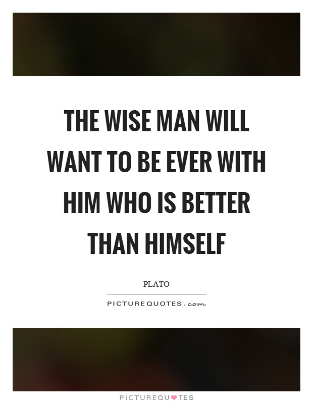 The wise man will want to be ever with him who is better than himself Picture Quote #1