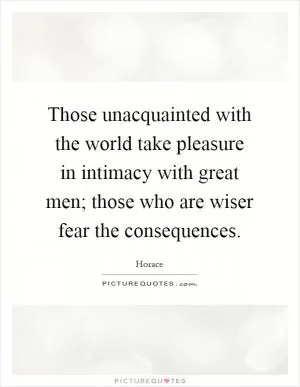 Those unacquainted with the world take pleasure in intimacy with great men; those who are wiser fear the consequences Picture Quote #1