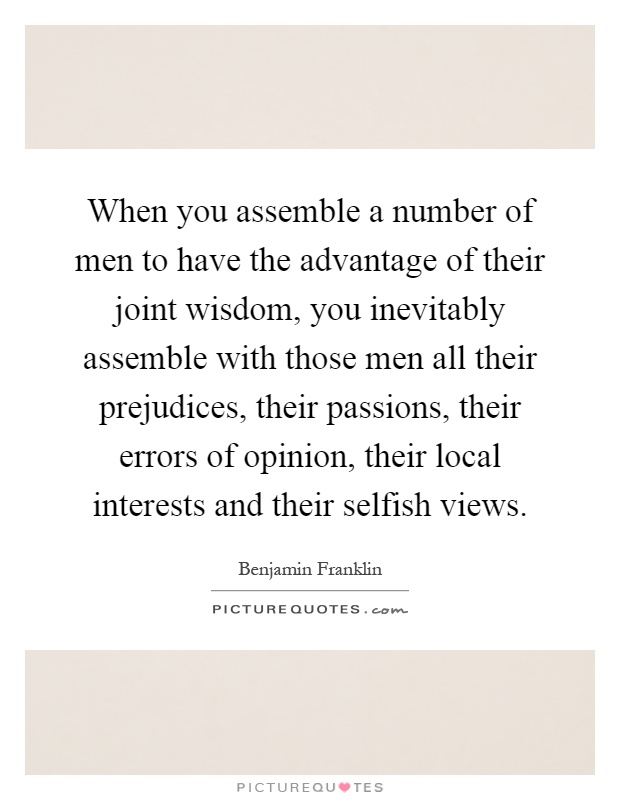 When you assemble a number of men to have the advantage of their joint wisdom, you inevitably assemble with those men all their prejudices, their passions, their errors of opinion, their local interests and their selfish views Picture Quote #1