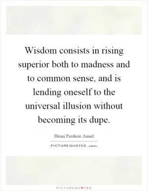 Wisdom consists in rising superior both to madness and to common sense, and is lending oneself to the universal illusion without becoming its dupe Picture Quote #1