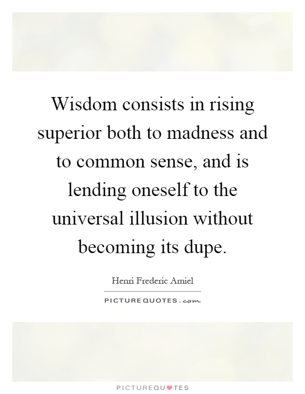 Wisdom consists in rising superior both to madness and to common sense, and is lending oneself to the universal illusion without becoming its dupe Picture Quote #1