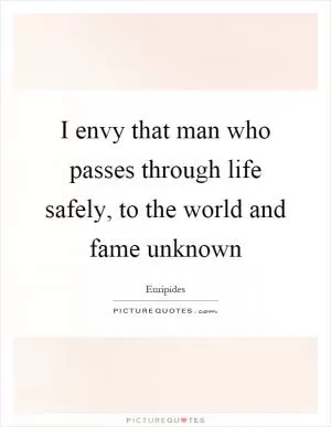 I envy that man who passes through life safely, to the world and fame unknown Picture Quote #1