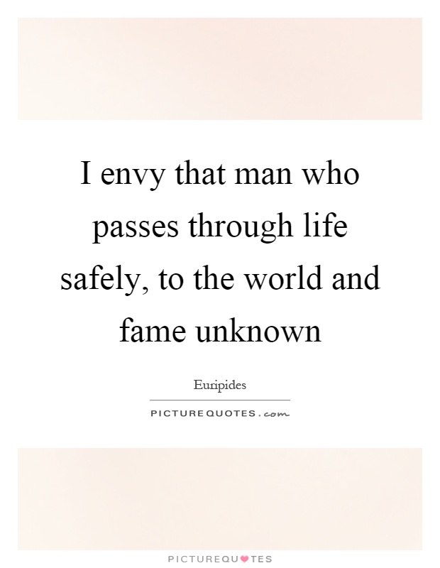 I envy that man who passes through life safely, to the world and fame unknown Picture Quote #1
