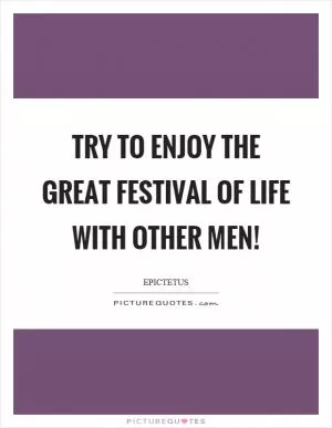 Try to enjoy the great festival of life with other men! Picture Quote #1