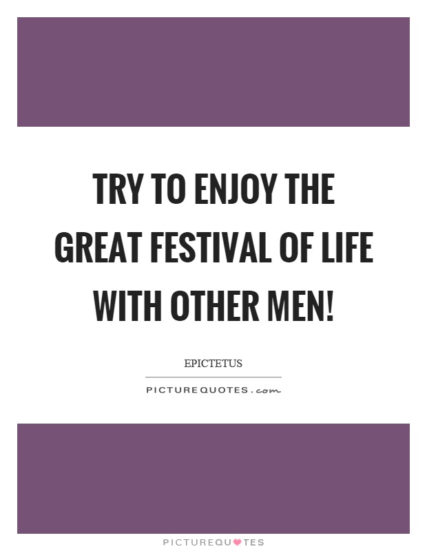Try to enjoy the great festival of life with other men! Picture Quote #1