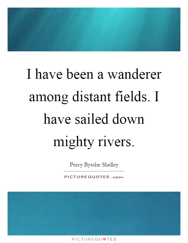 I have been a wanderer among distant fields. I have sailed down mighty rivers Picture Quote #1