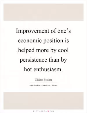 Improvement of one’s economic position is helped more by cool persistence than by hot enthusiasm Picture Quote #1