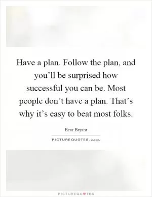 Have a plan. Follow the plan, and you’ll be surprised how successful you can be. Most people don’t have a plan. That’s why it’s easy to beat most folks Picture Quote #1