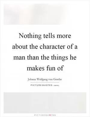 Nothing tells more about the character of a man than the things he makes fun of Picture Quote #1