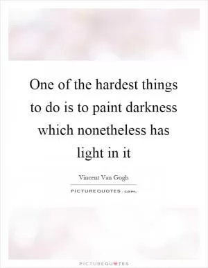 One of the hardest things to do is to paint darkness which nonetheless has light in it Picture Quote #1