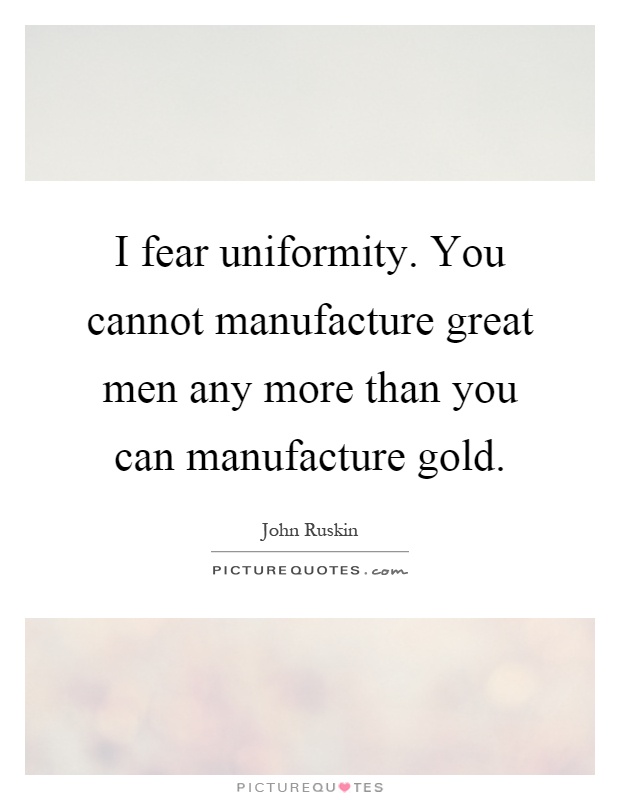 I fear uniformity. You cannot manufacture great men any more than you can manufacture gold Picture Quote #1