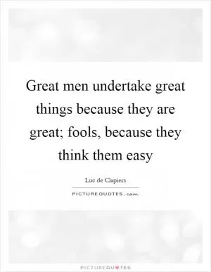 Great men undertake great things because they are great; fools, because they think them easy Picture Quote #1