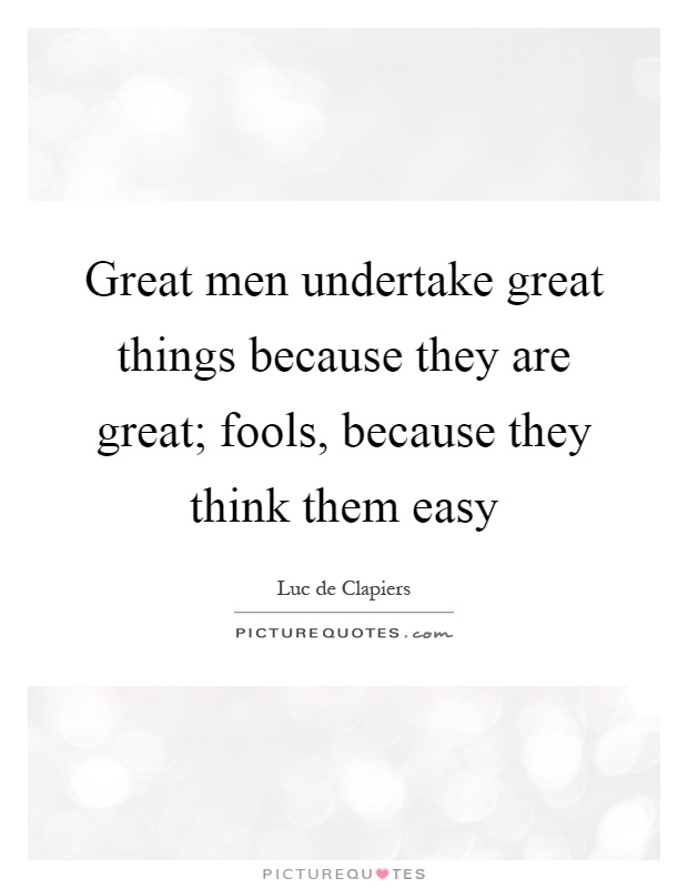 Great men undertake great things because they are great; fools, because they think them easy Picture Quote #1