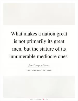 What makes a nation great is not primarily its great men, but the stature of its innumerable mediocre ones Picture Quote #1