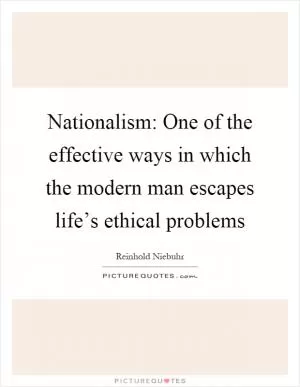 Nationalism: One of the effective ways in which the modern man escapes life’s ethical problems Picture Quote #1