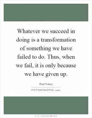 Whatever we succeed in doing is a transformation of something we have failed to do. Thus, when we fail, it is only because we have given up Picture Quote #1