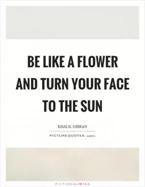 Be like a flower and turn your face to the sun Picture Quote #1