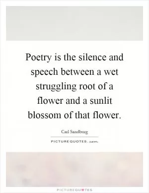 Poetry is the silence and speech between a wet struggling root of a flower and a sunlit blossom of that flower Picture Quote #1