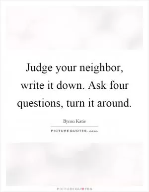 Judge your neighbor, write it down. Ask four questions, turn it around Picture Quote #1