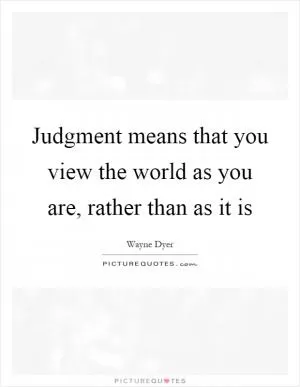 Judgment means that you view the world as you are, rather than as it is Picture Quote #1