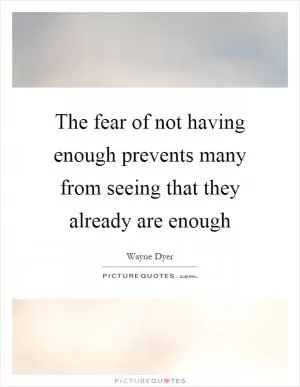 The fear of not having enough prevents many from seeing that they already are enough Picture Quote #1