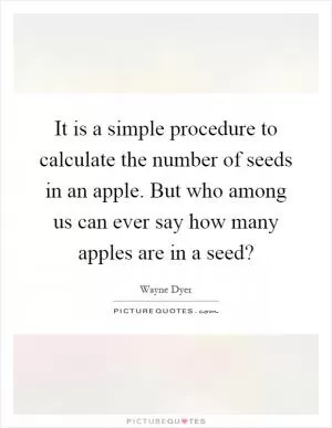 It is a simple procedure to calculate the number of seeds in an apple. But who among us can ever say how many apples are in a seed? Picture Quote #1