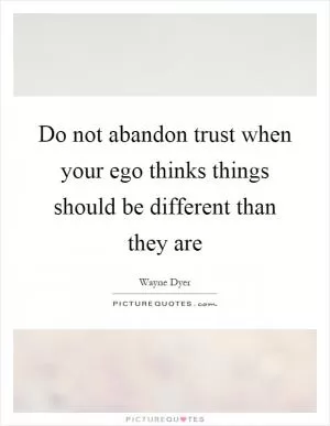 Do not abandon trust when your ego thinks things should be different than they are Picture Quote #1