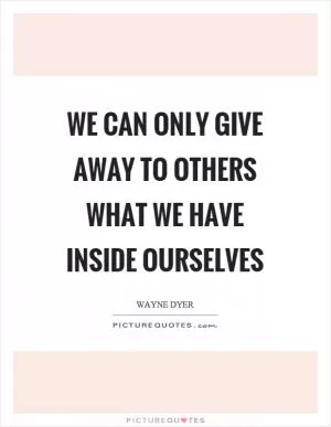 We can only give away to others what we have inside ourselves Picture Quote #1