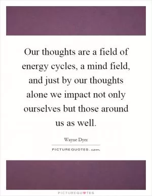 Our thoughts are a field of energy cycles, a mind field, and just by our thoughts alone we impact not only ourselves but those around us as well Picture Quote #1