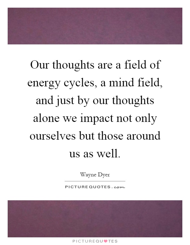 Our thoughts are a field of energy cycles, a mind field, and just by our thoughts alone we impact not only ourselves but those around us as well Picture Quote #1