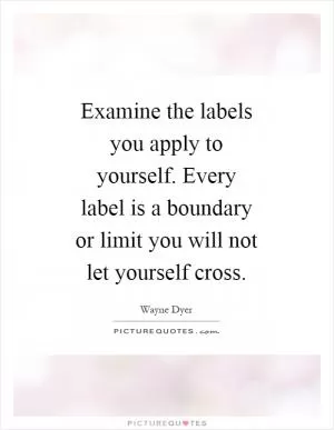 Examine the labels you apply to yourself. Every label is a boundary or limit you will not let yourself cross Picture Quote #1