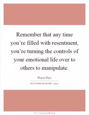 Remember that any time you’re filled with resentment, you’re turning the controls of your emotional life over to others to manipulate Picture Quote #1