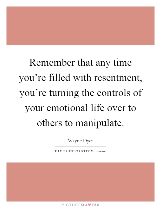 Remember that any time you're filled with resentment, you're turning the controls of your emotional life over to others to manipulate Picture Quote #1