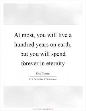 At most, you will live a hundred years on earth, but you will spend forever in eternity Picture Quote #1