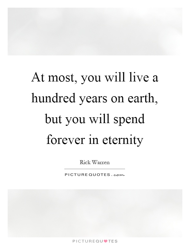 At most, you will live a hundred years on earth, but you will spend forever in eternity Picture Quote #1