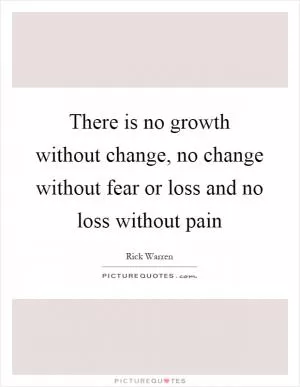 There is no growth without change, no change without fear or loss and no loss without pain Picture Quote #1