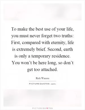 To make the best use of your life, you must never forget two truths: First, compared with eternity, life is extremely brief. Second, earth is only a temporary residence. You won’t be here long, so don’t get too attached Picture Quote #1