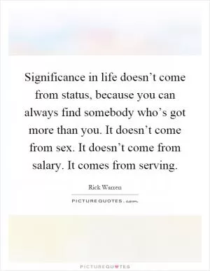 Significance in life doesn’t come from status, because you can always find somebody who’s got more than you. It doesn’t come from sex. It doesn’t come from salary. It comes from serving Picture Quote #1