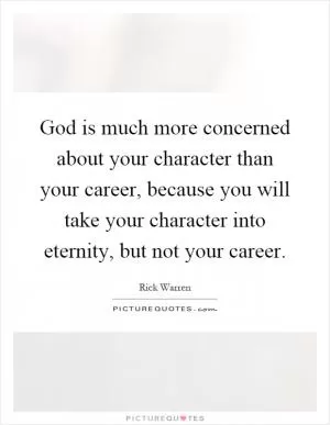 God is much more concerned about your character than your career, because you will take your character into eternity, but not your career Picture Quote #1