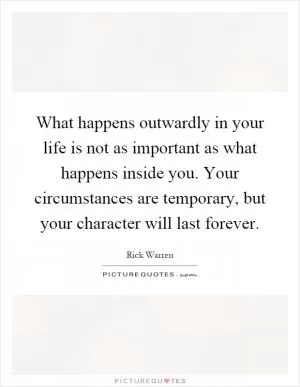 What happens outwardly in your life is not as important as what happens inside you. Your circumstances are temporary, but your character will last forever Picture Quote #1