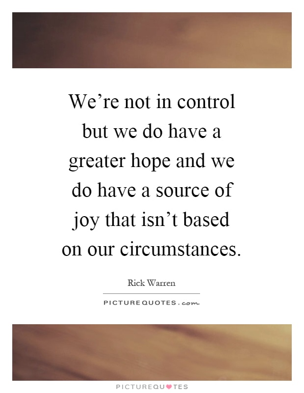 We're not in control but we do have a greater hope and we do have a source of joy that isn't based on our circumstances Picture Quote #1