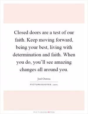 Closed doors are a test of our faith. Keep moving forward, being your best, living with determination and faith. When you do, you’ll see amazing changes all around you Picture Quote #1