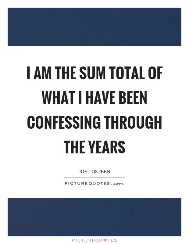 I am the sum total of what I have been confessing through the years Picture Quote #1